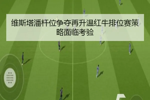 维斯塔潘杆位争夺再升温红牛排位赛策略面临考验