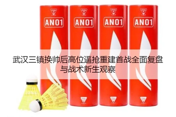 武汉三镇换帅后高位逼抢重建首战全面复盘与战术新生观察