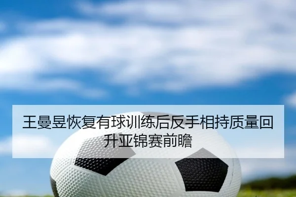 王曼昱恢复有球训练后反手相持质量回升亚锦赛前瞻