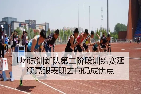 Uzi试训新队第二阶段训练赛延续亮眼表现去向仍成焦点