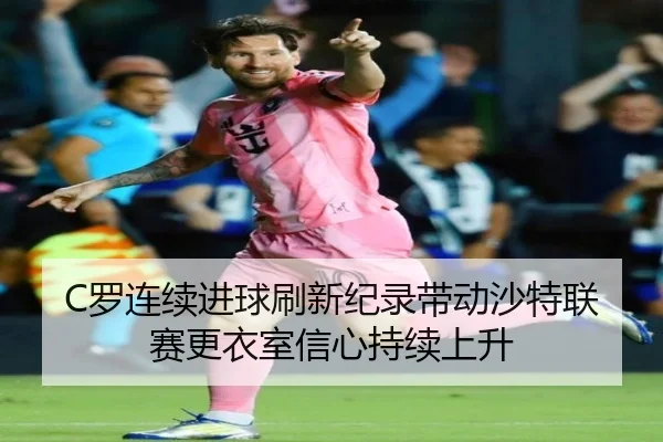 C罗连续进球刷新纪录带动沙特联赛更衣室信心持续上升